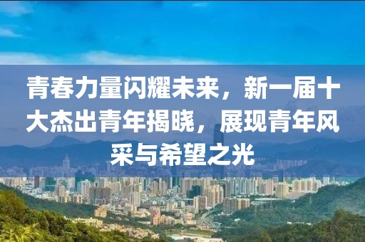青春力量闪耀未来，新一届十大杰出青年揭晓，展现青年风采与希望之光