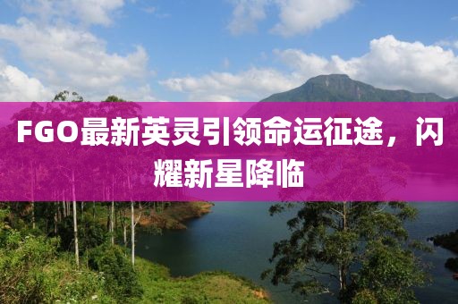 FGO最新英灵引领命运征途，闪耀新星降临