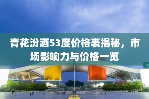 青花汾酒53度价格表揭秘，市场影响力与价格一览