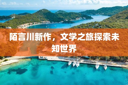 陌言川新作，文学之旅探索未知世界