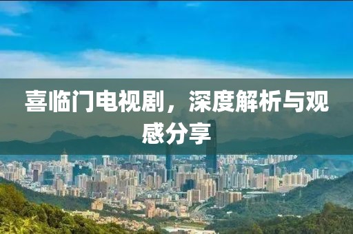 喜临门电视剧，深度解析与观感分享