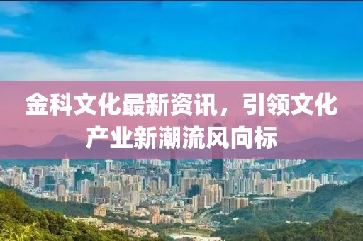 金科文化最新资讯，引领文化产业新潮流风向标