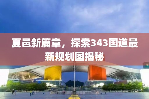 夏邑新篇章，探索343国道最新规划图揭秘