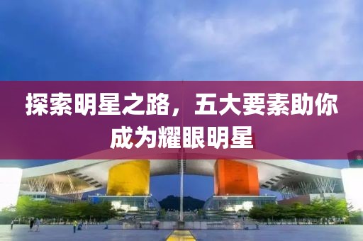 探索明星之路，五大要素助你成为耀眼明星