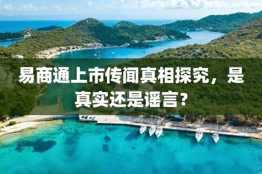 易商通上市传闻真相探究，是真实还是谣言？