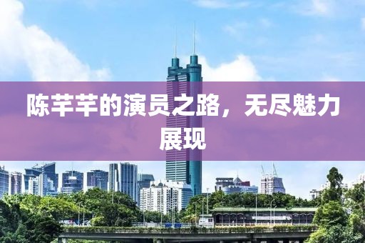 陈芊芊的演员之路，无尽魅力展现