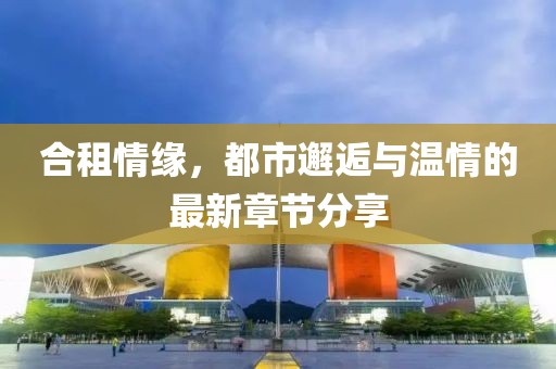 合租情缘，都市邂逅与温情的最新章节分享