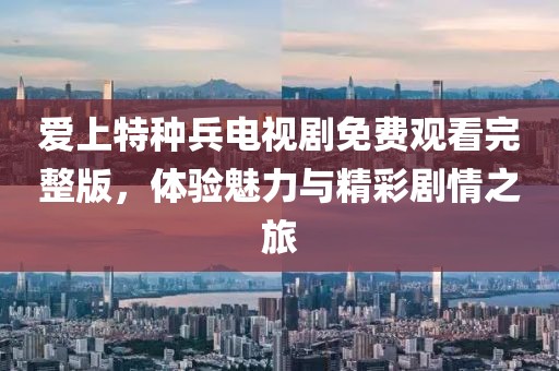 爱上特种兵电视剧免费观看完整版，体验魅力与精彩剧情之旅