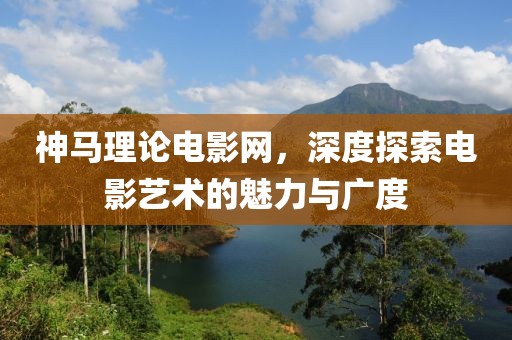 神马理论电影网，深度探索电影艺术的魅力与广度
