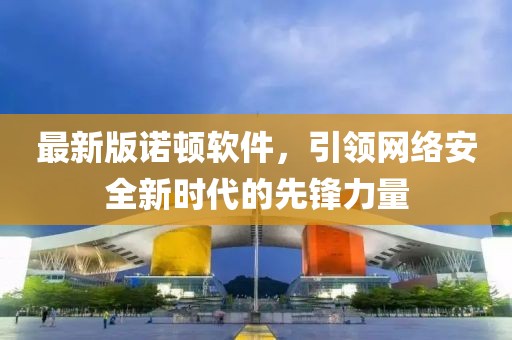 最新版诺顿软件，引领网络安全新时代的先锋力量