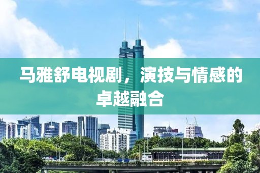 马雅舒电视剧，演技与情感的卓越融合
