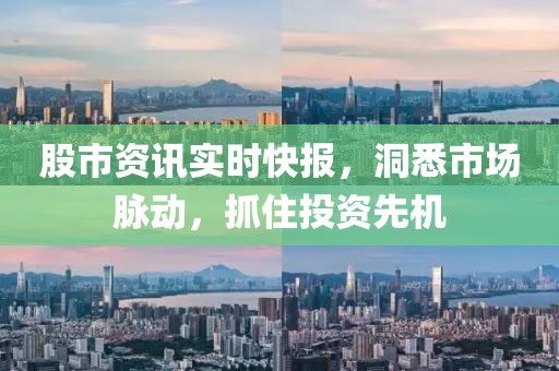 股市资讯实时快报，洞悉市场脉动，抓住投资先机