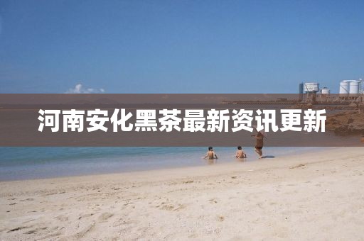 河南安化黑茶最新资讯更新