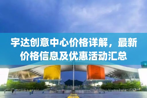 宇达创意中心价格详解，最新价格信息及优惠活动汇总
