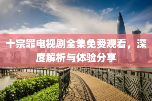 十宗罪电视剧全集免费观看，深度解析与体验分享