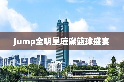Jump全明星璀璨篮球盛宴