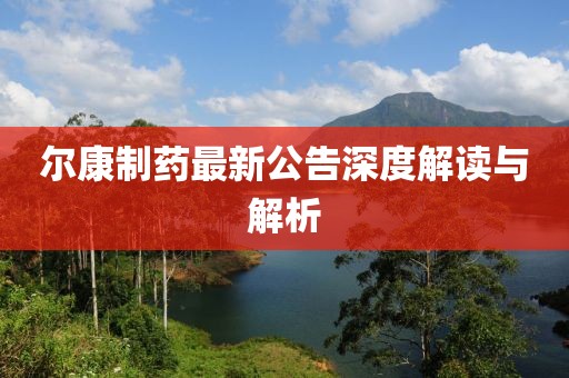 尔康制药最新公告深度解读与解析