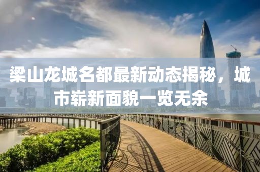 梁山龙城名都最新动态揭秘，城市崭新面貌一览无余