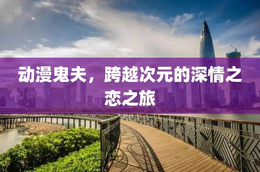动漫鬼夫，跨越次元的深情之恋之旅