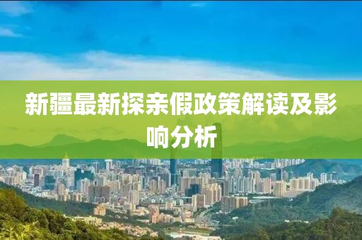 新疆最新探亲假政策解读及影响分析