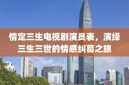 情定三生电视剧演员表，演绎三生三世的情感纠葛之旅