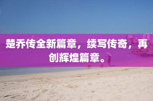 楚乔传全新篇章，续写传奇，再创辉煌篇章。