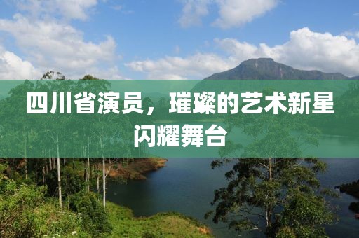 四川省演员，璀璨的艺术新星闪耀舞台