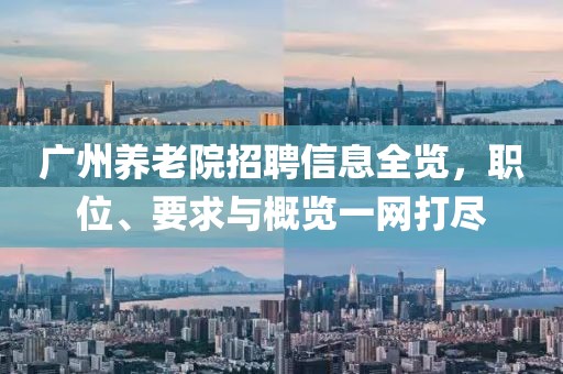 广州养老院招聘信息全览，职位、要求与概览一网打尽