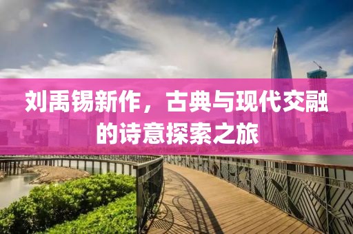 刘禹锡新作，古典与现代交融的诗意探索之旅