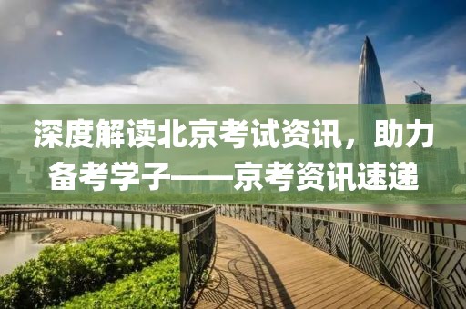 深度解读北京考试资讯，助力备考学子——京考资讯速递