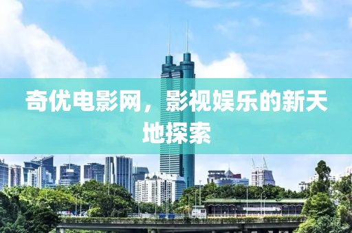 奇优电影网，影视娱乐的新天地探索