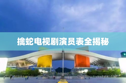 擒蛇电视剧演员表全揭秘