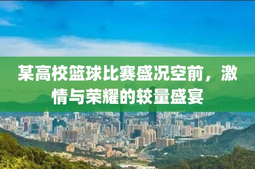 某高校篮球比赛盛况空前，激情与荣耀的较量盛宴
