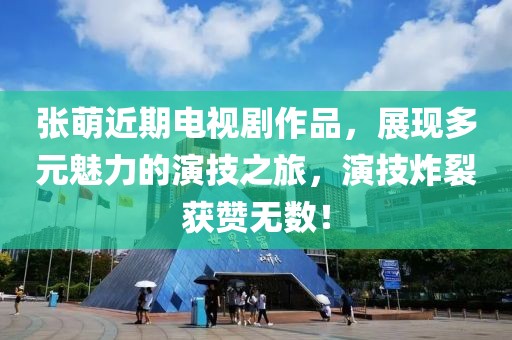 张萌近期电视剧作品，展现多元魅力的演技之旅，演技炸裂获赞无数！
