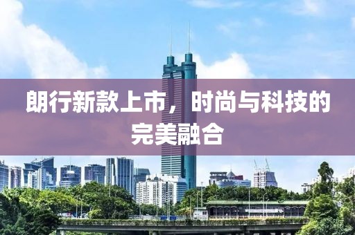 朗行新款上市，时尚与科技的完美融合