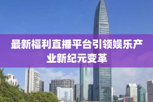 最新福利直播平台引领娱乐产业新纪元变革