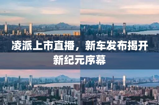 凌派上市直播，新车发布揭开新纪元序幕