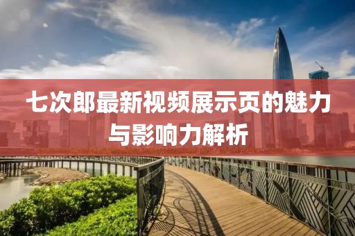 七次郎最新视频展示页的魅力与影响力解析