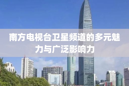 南方电视台卫星频道的多元魅力与广泛影响力