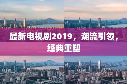最新电视剧2019，潮流引领，经典重塑