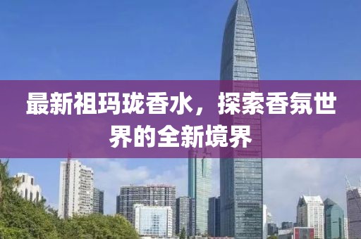 最新祖玛珑香水，探索香氛世界的全新境界