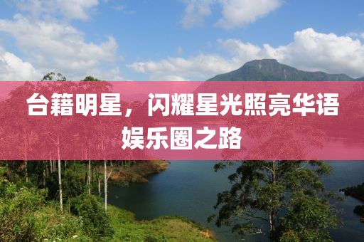 台籍明星，闪耀星光照亮华语娱乐圈之路