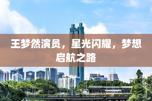 王梦然演员，星光闪耀，梦想启航之路