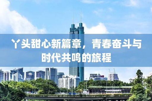 丫头甜心新篇章，青春奋斗与时代共鸣的旅程