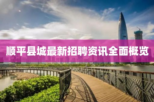 顺平县城最新招聘资讯全面概览