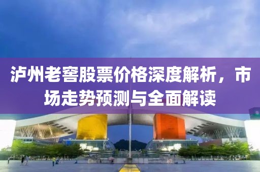 泸州老窖股票价格深度解析，市场走势预测与全面解读