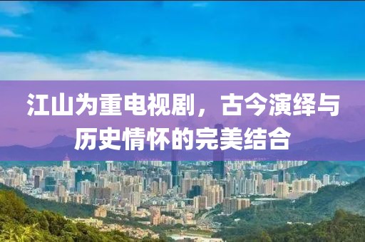 江山为重电视剧，古今演绎与历史情怀的完美结合