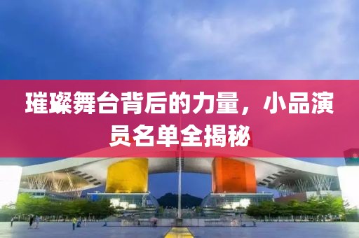 璀璨舞台背后的力量，小品演员名单全揭秘