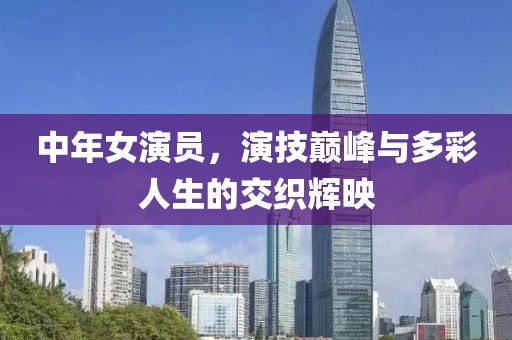 中年女演员，演技巅峰与多彩人生的交织辉映
