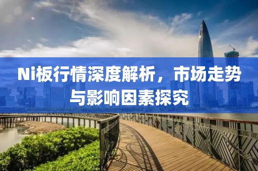 Ni板行情深度解析，市场走势与影响因素探究